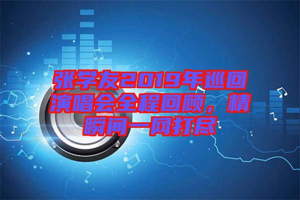 張學(xué)友2019年巡回演唱會全程回顧，精瞬間一網(wǎng)打盡