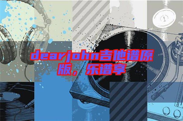 dearjohn吉他譜原版，樂(lè)譜享