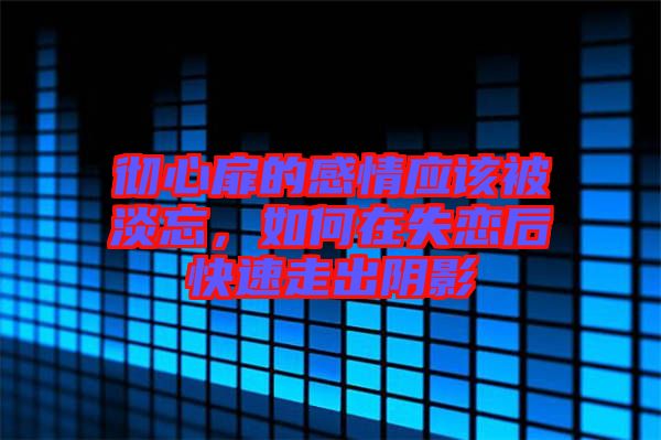 徹心扉的感情應(yīng)該被淡忘，如何在失戀后快速走出陰影