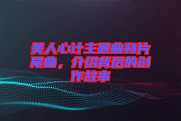 美人心計主題曲和片尾曲，介紹背后的創(chuàng)作故事