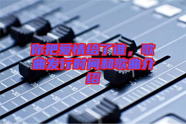 你把愛情給了誰，歌曲發(fā)行時間和歌曲介紹