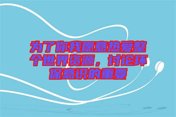 為了你我愿意熱愛(ài)整個(gè)世界資源，討論環(huán)保意識(shí)的重要