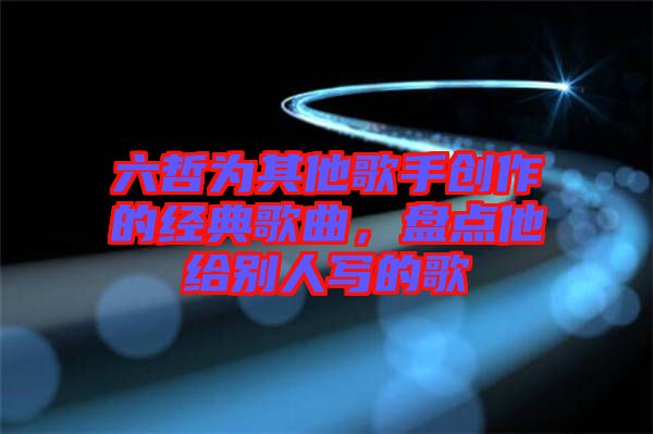 六哲為其他歌手創(chuàng)作的經(jīng)典歌曲，盤(pán)點(diǎn)他給別人寫(xiě)的歌