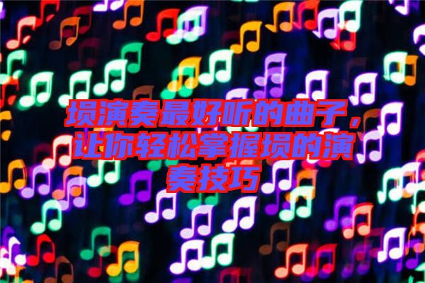 塤演奏最好聽的曲子，讓你輕松掌握塤的演奏技巧