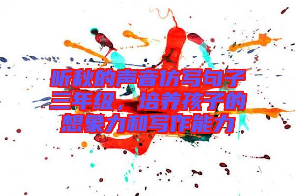 聽秋的聲音仿寫句子三年級，培養(yǎng)孩子的想象力和寫作能力