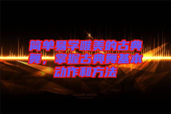 簡單易學(xué)唯美的古典舞，掌握古典舞基本動作和方法