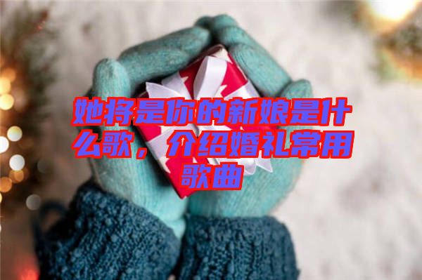 她將是你的新娘是什么歌，介紹婚禮常用歌曲