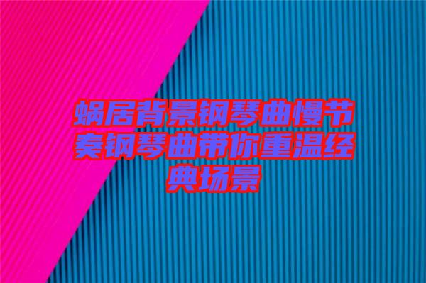 蝸居背景鋼琴曲慢節(jié)奏鋼琴曲帶你重溫經(jīng)典場(chǎng)景