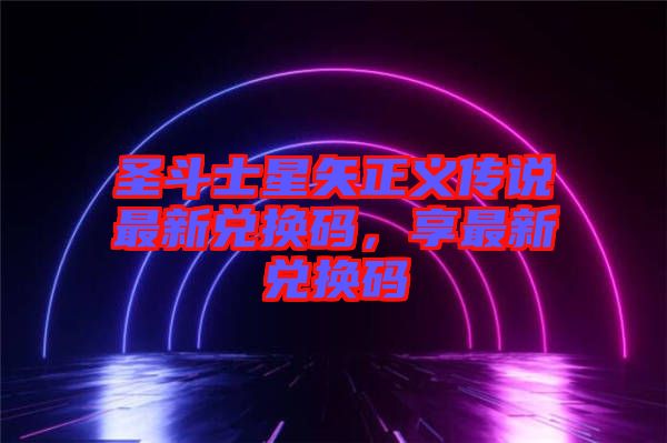 圣斗士星矢正義傳說最新兌換碼，享最新兌換碼