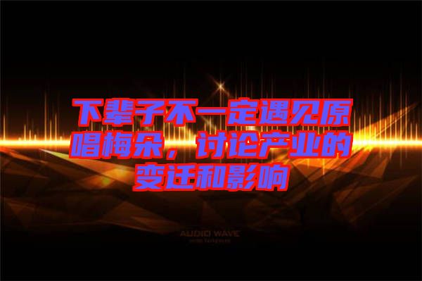 下輩子不一定遇見原唱梅朵，討論產(chǎn)業(yè)的變遷和影響