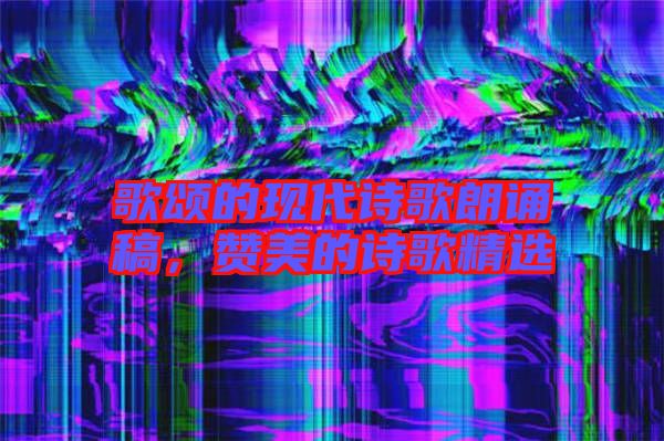 歌頌的現(xiàn)代詩(shī)歌朗誦稿，贊美的詩(shī)歌精選