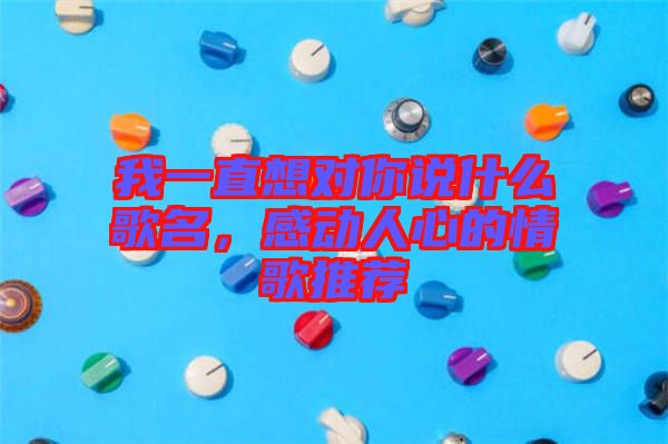 我一直想對(duì)你說什么歌名，感動(dòng)人心的情歌推薦