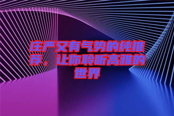 莊嚴又有氣勢的純推薦，讓你聆聽高雅的世界