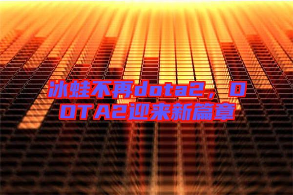 冰蛙不再dota2，DOTA2迎來新篇章