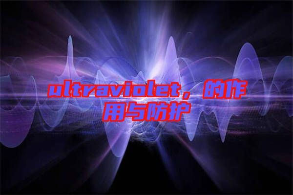 ultraviolet，的作用與防護