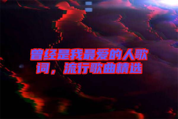 曾經(jīng)是我最愛的人歌詞，流行歌曲精選
