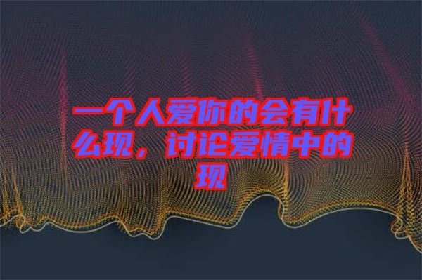一個人愛你的會有什么現(xiàn)，討論愛情中的現(xiàn)