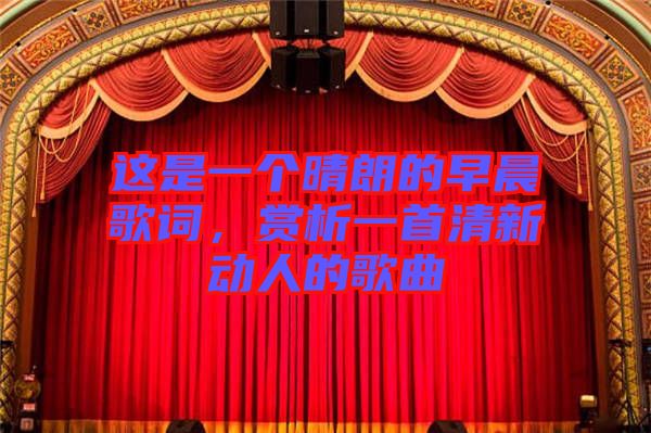 這是一個(gè)晴朗的早晨歌詞，賞析一首清新動(dòng)人的歌曲