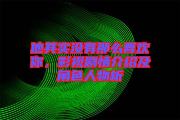 他其實(shí)沒有那么喜歡你，影視劇情介紹及角色人物析