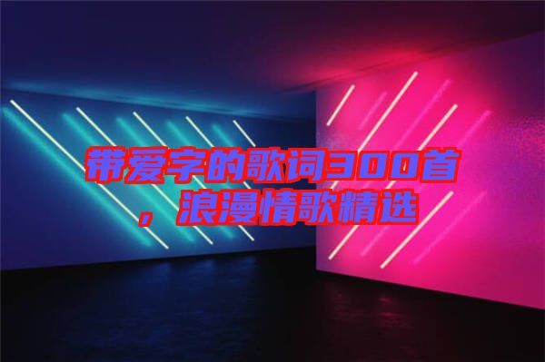 帶愛字的歌詞300首，浪漫情歌精選