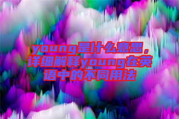 young是什么意思，詳細(xì)解釋young在英語中的不同用法