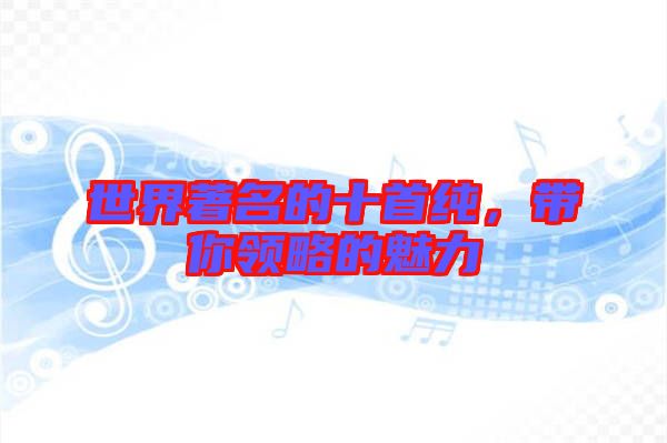 世界著名的十首純，帶你領(lǐng)略的魅力