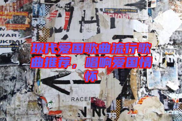 現(xiàn)代愛國(guó)歌曲流行歌曲推薦，唱響愛國(guó)情懷