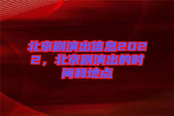北京劇演出信息2022，北京劇演出的時(shí)間和地點(diǎn)