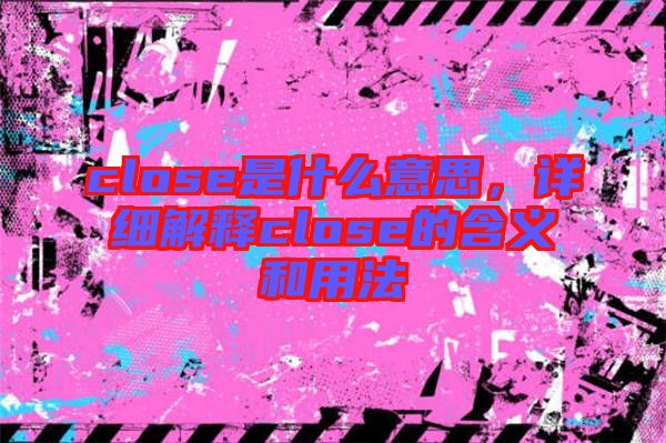 close是什么意思，詳細(xì)解釋close的含義和用法