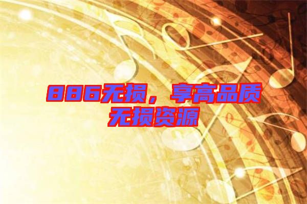 886無(wú)損，享高品質(zhì)無(wú)損資源