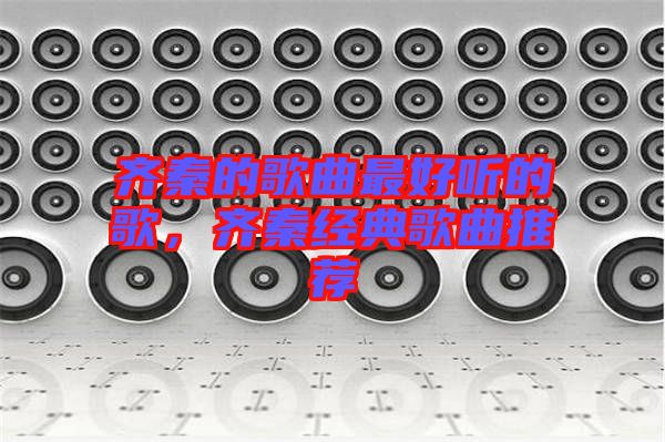齊秦的歌曲最好聽(tīng)的歌，齊秦經(jīng)典歌曲推薦