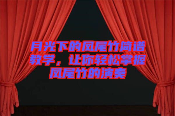 月光下的鳳尾竹簡(jiǎn)譜教學(xué)，讓你輕松掌握鳳尾竹的演奏