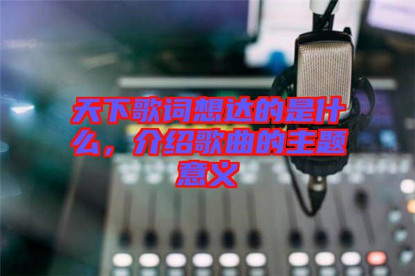 天下歌詞想達(dá)的是什么，介紹歌曲的主題意義