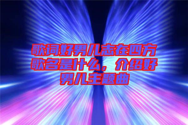 歌詞好男兒志在四方歌名是什么，介紹好男兒主題曲