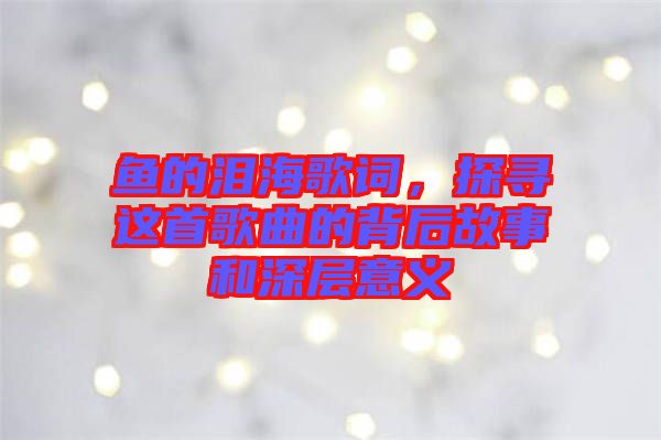 魚的淚海歌詞，探尋這首歌曲的背后故事和深層意義