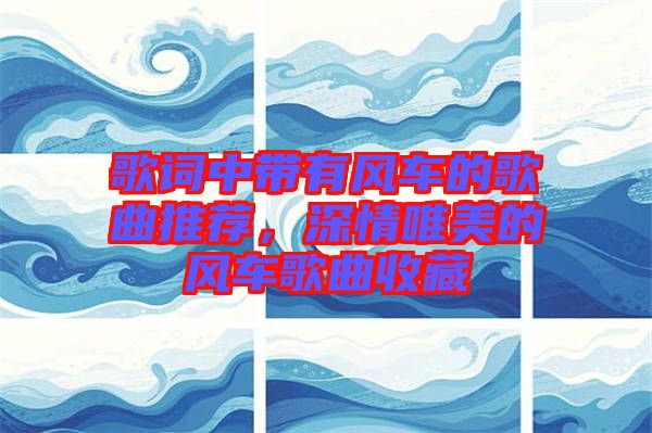 歌詞中帶有風(fēng)車的歌曲推薦，深情唯美的風(fēng)車歌曲收藏
