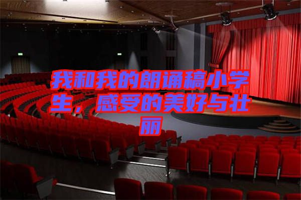 我和我的朗誦稿小學(xué)生，感受的美好與壯麗