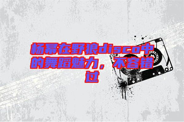 楊冪在野狼disco中的舞蹈魅力，不容錯(cuò)過(guò)