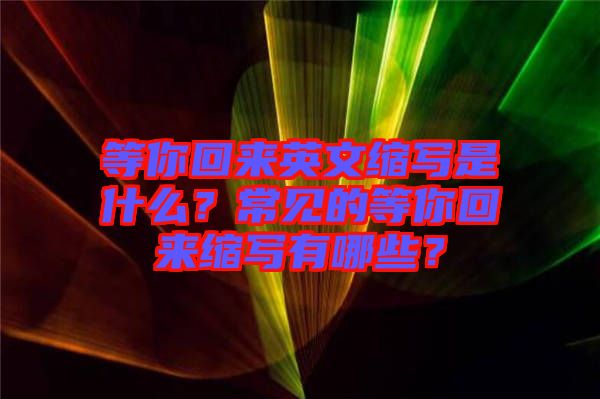 等你回來英文縮寫是什么？常見的等你回來縮寫有哪些？
