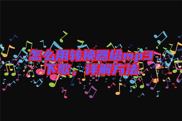 怎么用轉(zhuǎn)換器給mp3下歌，詳解方法