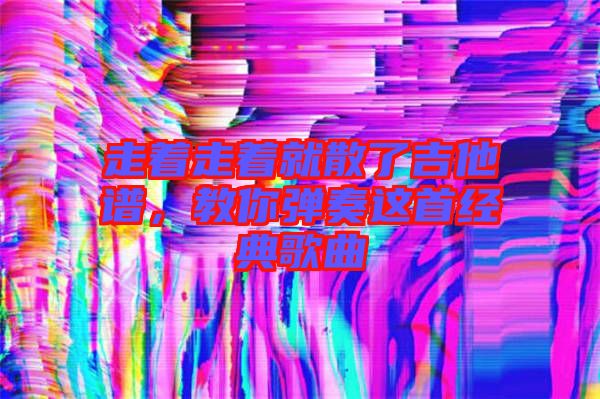 走著走著就散了吉他譜，教你彈奏這首經(jīng)典歌曲