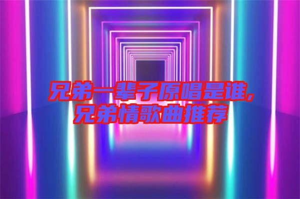 兄弟一輩子原唱是誰,兄弟情歌曲推薦