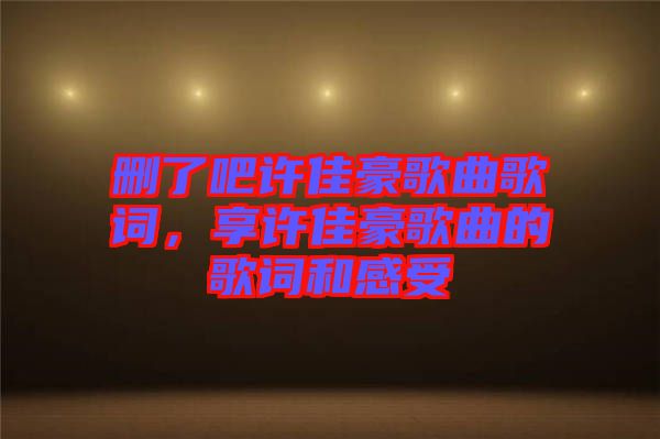 刪了吧許佳豪歌曲歌詞，享許佳豪歌曲的歌詞和感受