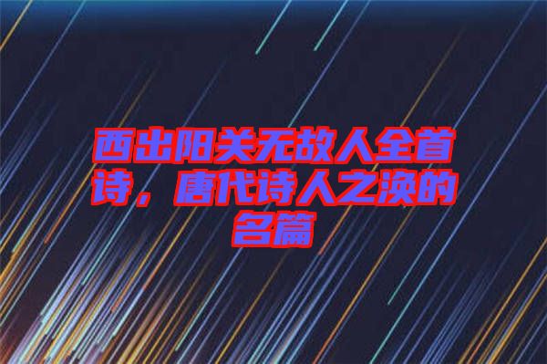 西出陽(yáng)關(guān)無(wú)故人全首詩(shī)，唐代詩(shī)人之渙的名篇