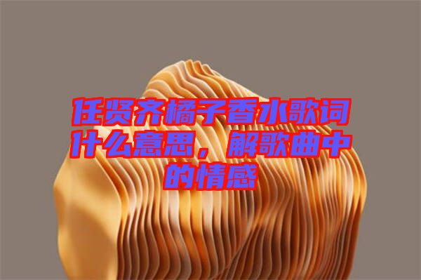 任賢齊橘子香水歌詞什么意思，解歌曲中的情感