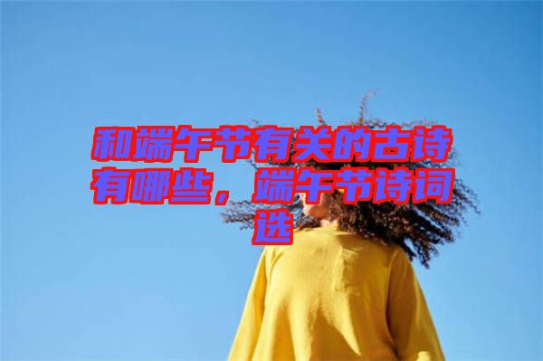和端午節(jié)有關(guān)的古詩有哪些，端午節(jié)詩詞選
