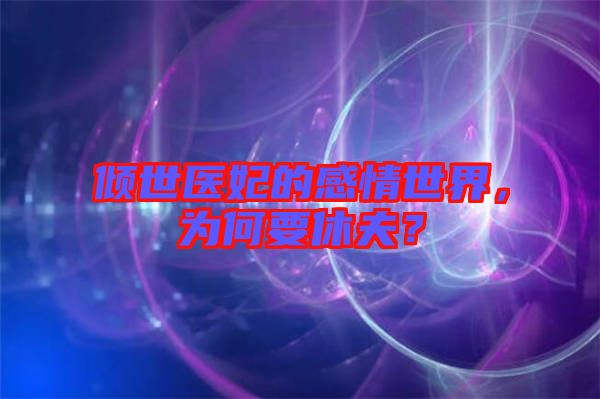 傾世醫(yī)妃的感情世界，為何要休夫？