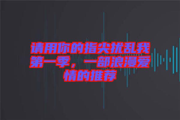 請(qǐng)用你的指尖擾亂我第一季，一部浪漫愛情的推薦