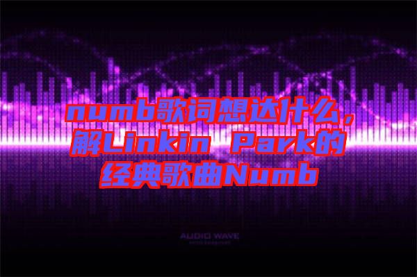 numb歌詞想達什么，解Linkin Park的經(jīng)典歌曲Numb