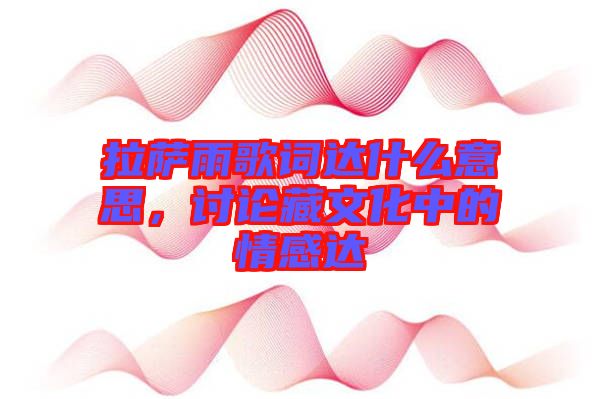 拉薩雨歌詞達(dá)什么意思，討論藏文化中的情感達(dá)